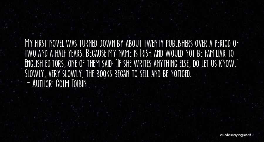 Colm Toibin Quotes: My First Novel Was Turned Down By About Twenty Publishers Over A Period Of Two And A Half Years. Because