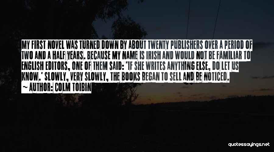 Colm Toibin Quotes: My First Novel Was Turned Down By About Twenty Publishers Over A Period Of Two And A Half Years. Because