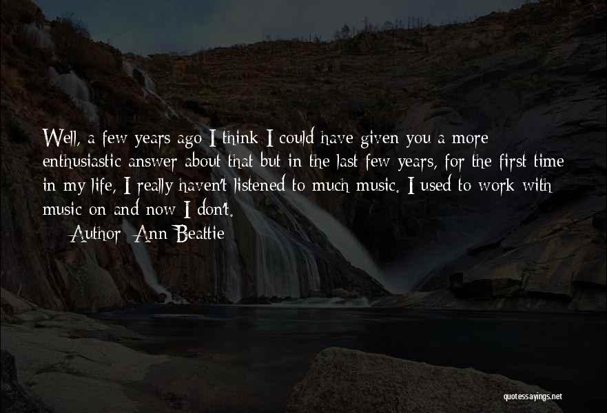 Ann Beattie Quotes: Well, A Few Years Ago I Think I Could Have Given You A More Enthusiastic Answer About That But In