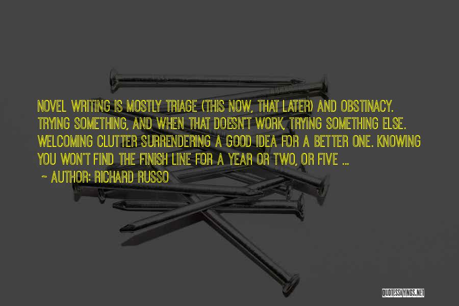 Richard Russo Quotes: Novel Writing Is Mostly Triage (this Now, That Later) And Obstinacy. Trying Something, And When That Doesn't Work, Trying Something