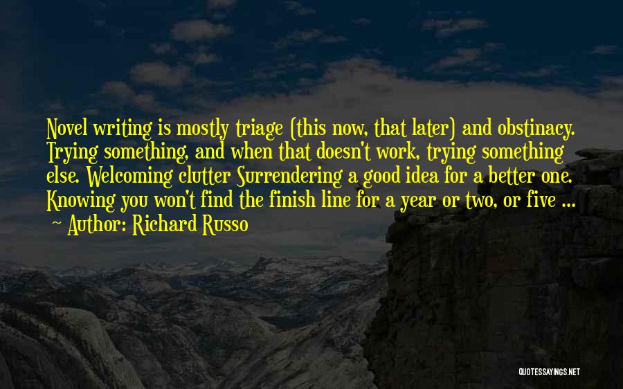 Richard Russo Quotes: Novel Writing Is Mostly Triage (this Now, That Later) And Obstinacy. Trying Something, And When That Doesn't Work, Trying Something