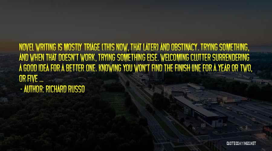 Richard Russo Quotes: Novel Writing Is Mostly Triage (this Now, That Later) And Obstinacy. Trying Something, And When That Doesn't Work, Trying Something