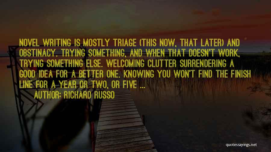 Richard Russo Quotes: Novel Writing Is Mostly Triage (this Now, That Later) And Obstinacy. Trying Something, And When That Doesn't Work, Trying Something