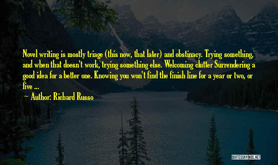 Richard Russo Quotes: Novel Writing Is Mostly Triage (this Now, That Later) And Obstinacy. Trying Something, And When That Doesn't Work, Trying Something