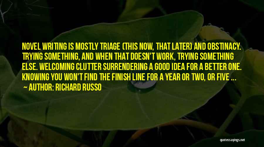 Richard Russo Quotes: Novel Writing Is Mostly Triage (this Now, That Later) And Obstinacy. Trying Something, And When That Doesn't Work, Trying Something