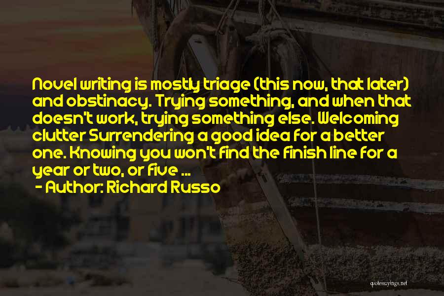 Richard Russo Quotes: Novel Writing Is Mostly Triage (this Now, That Later) And Obstinacy. Trying Something, And When That Doesn't Work, Trying Something