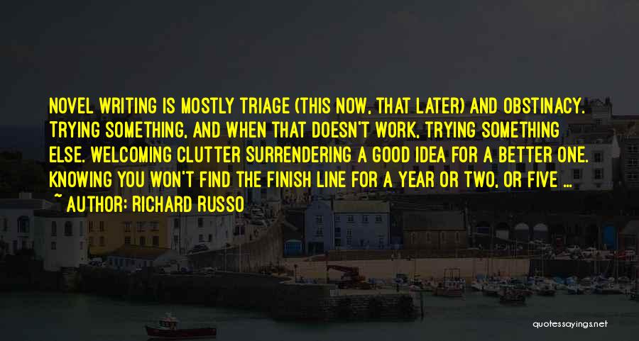 Richard Russo Quotes: Novel Writing Is Mostly Triage (this Now, That Later) And Obstinacy. Trying Something, And When That Doesn't Work, Trying Something