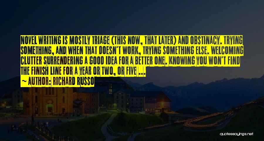 Richard Russo Quotes: Novel Writing Is Mostly Triage (this Now, That Later) And Obstinacy. Trying Something, And When That Doesn't Work, Trying Something