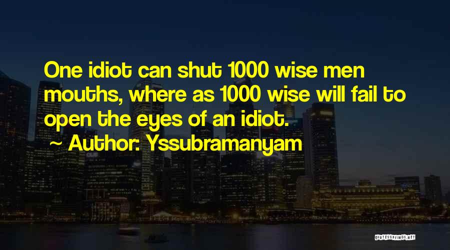 Yssubramanyam Quotes: One Idiot Can Shut 1000 Wise Men Mouths, Where As 1000 Wise Will Fail To Open The Eyes Of An