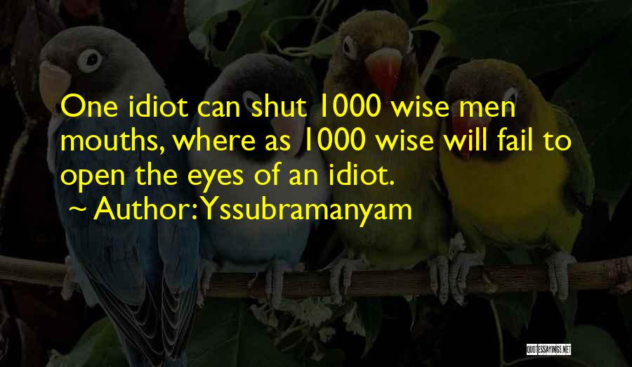 Yssubramanyam Quotes: One Idiot Can Shut 1000 Wise Men Mouths, Where As 1000 Wise Will Fail To Open The Eyes Of An
