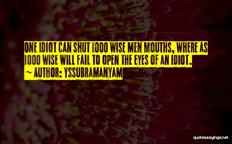 Yssubramanyam Quotes: One Idiot Can Shut 1000 Wise Men Mouths, Where As 1000 Wise Will Fail To Open The Eyes Of An