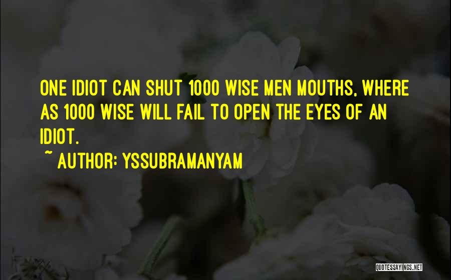 Yssubramanyam Quotes: One Idiot Can Shut 1000 Wise Men Mouths, Where As 1000 Wise Will Fail To Open The Eyes Of An