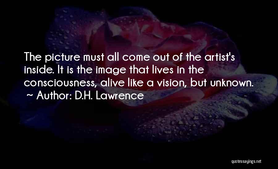 D.H. Lawrence Quotes: The Picture Must All Come Out Of The Artist's Inside. It Is The Image That Lives In The Consciousness, Alive