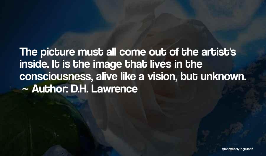 D.H. Lawrence Quotes: The Picture Must All Come Out Of The Artist's Inside. It Is The Image That Lives In The Consciousness, Alive