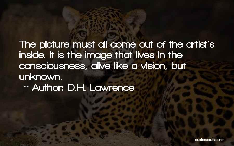 D.H. Lawrence Quotes: The Picture Must All Come Out Of The Artist's Inside. It Is The Image That Lives In The Consciousness, Alive
