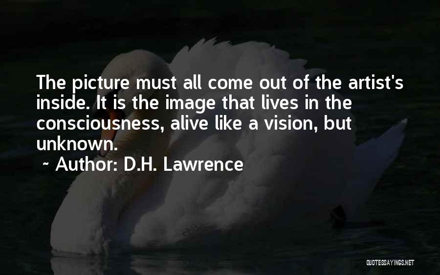 D.H. Lawrence Quotes: The Picture Must All Come Out Of The Artist's Inside. It Is The Image That Lives In The Consciousness, Alive