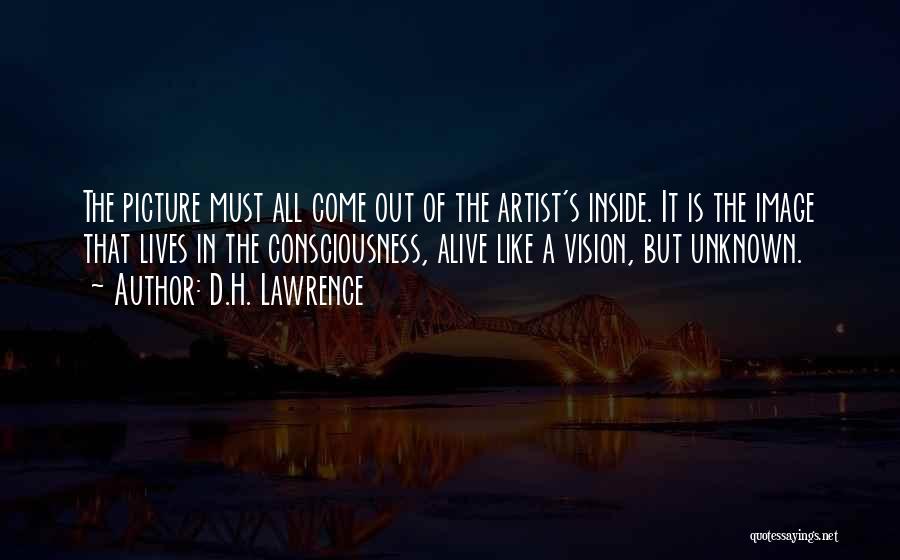 D.H. Lawrence Quotes: The Picture Must All Come Out Of The Artist's Inside. It Is The Image That Lives In The Consciousness, Alive