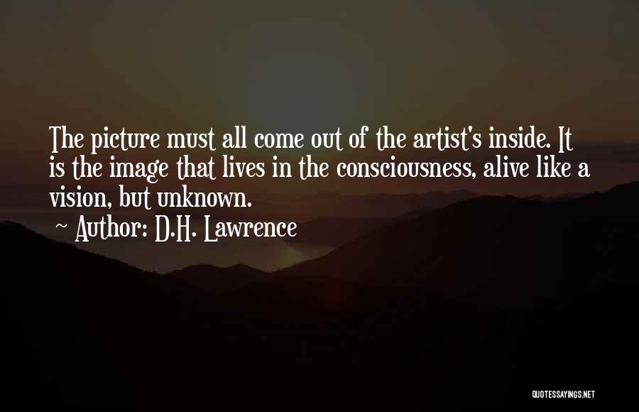 D.H. Lawrence Quotes: The Picture Must All Come Out Of The Artist's Inside. It Is The Image That Lives In The Consciousness, Alive