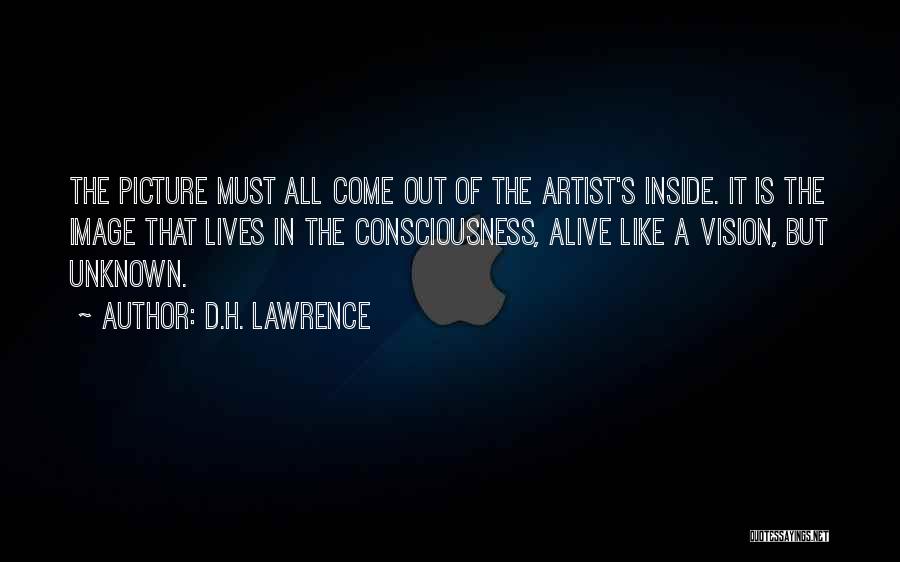 D.H. Lawrence Quotes: The Picture Must All Come Out Of The Artist's Inside. It Is The Image That Lives In The Consciousness, Alive