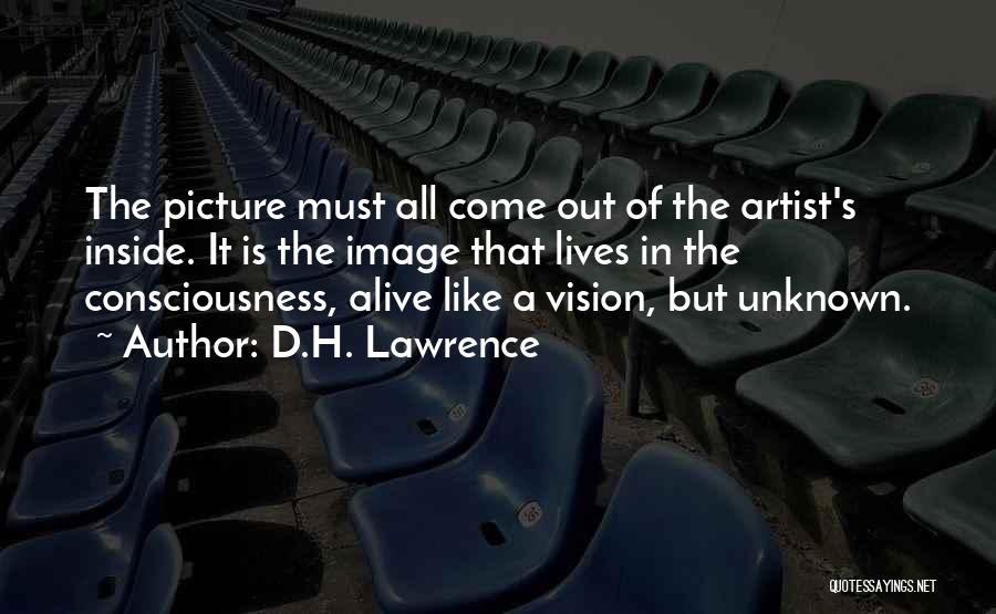 D.H. Lawrence Quotes: The Picture Must All Come Out Of The Artist's Inside. It Is The Image That Lives In The Consciousness, Alive
