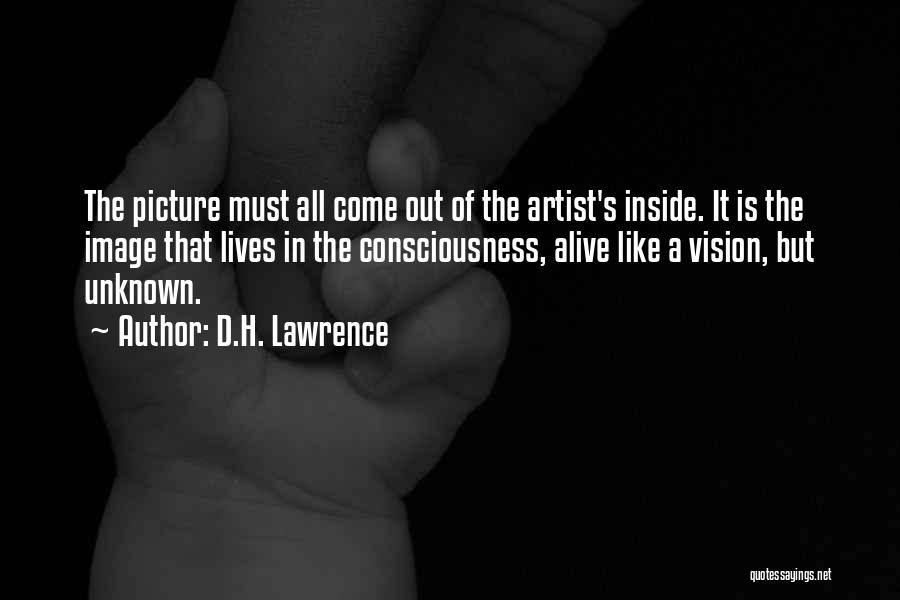 D.H. Lawrence Quotes: The Picture Must All Come Out Of The Artist's Inside. It Is The Image That Lives In The Consciousness, Alive
