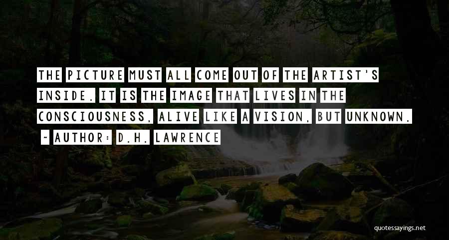 D.H. Lawrence Quotes: The Picture Must All Come Out Of The Artist's Inside. It Is The Image That Lives In The Consciousness, Alive