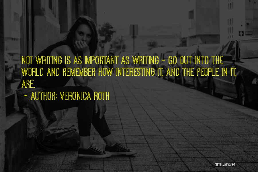 Veronica Roth Quotes: Not Writing Is As Important As Writing - Go Out Into The World And Remember How Interesting It, And The