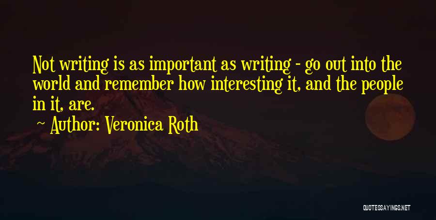 Veronica Roth Quotes: Not Writing Is As Important As Writing - Go Out Into The World And Remember How Interesting It, And The
