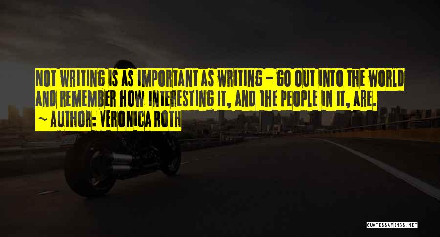 Veronica Roth Quotes: Not Writing Is As Important As Writing - Go Out Into The World And Remember How Interesting It, And The