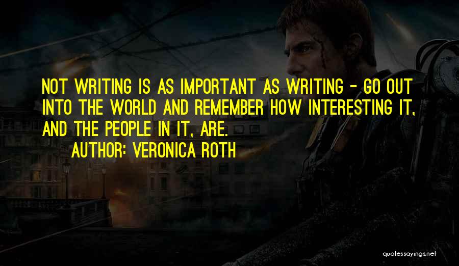 Veronica Roth Quotes: Not Writing Is As Important As Writing - Go Out Into The World And Remember How Interesting It, And The