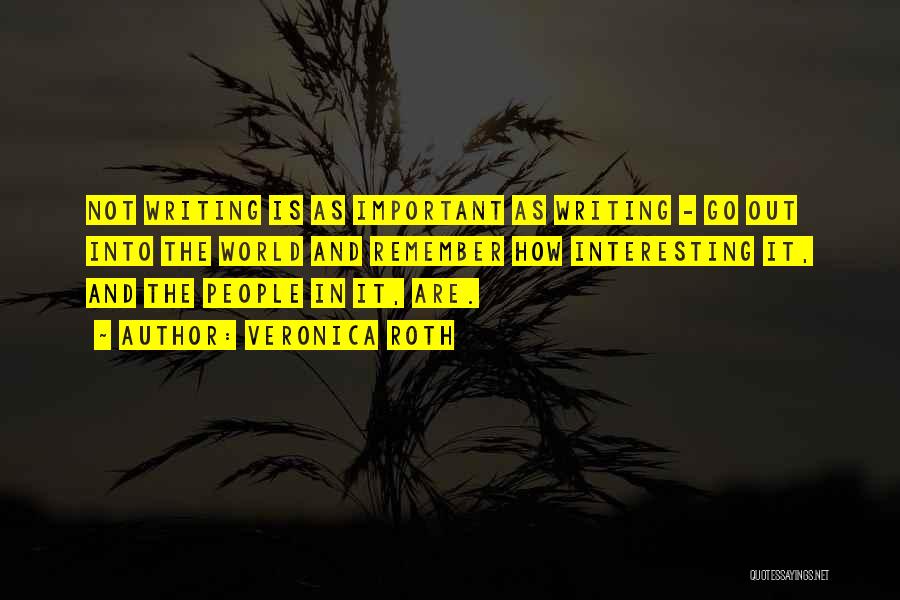 Veronica Roth Quotes: Not Writing Is As Important As Writing - Go Out Into The World And Remember How Interesting It, And The