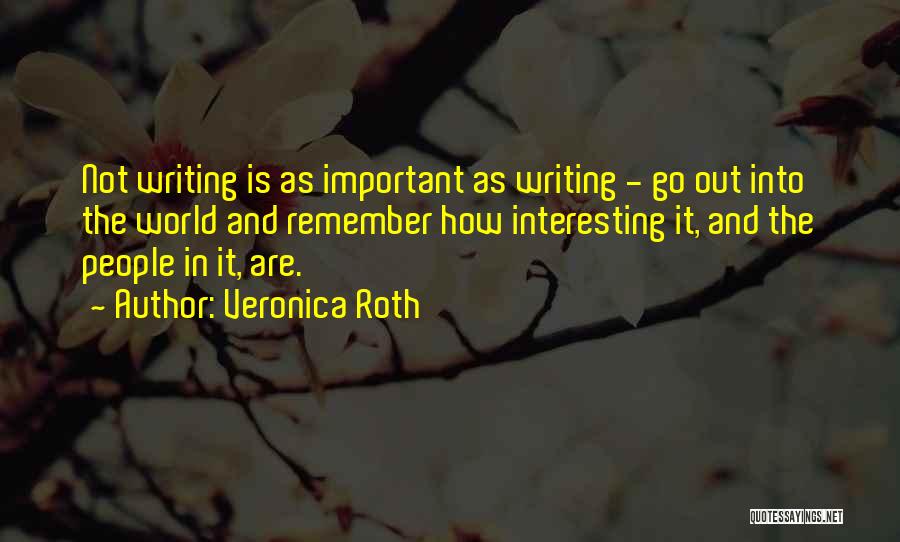 Veronica Roth Quotes: Not Writing Is As Important As Writing - Go Out Into The World And Remember How Interesting It, And The