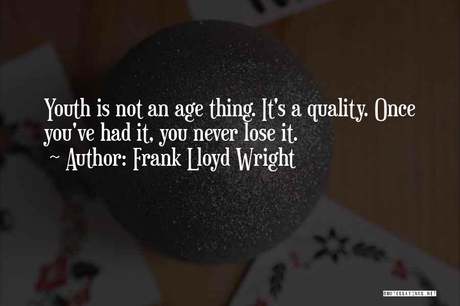 Frank Lloyd Wright Quotes: Youth Is Not An Age Thing. It's A Quality. Once You've Had It, You Never Lose It.