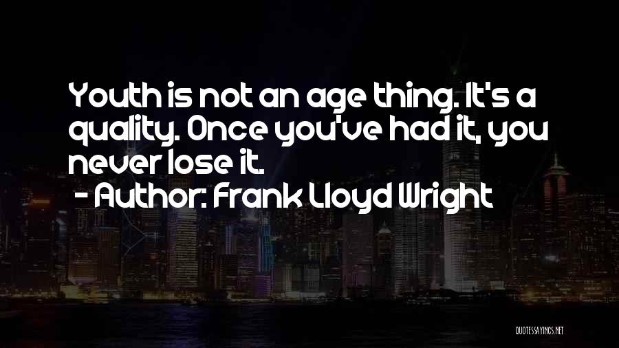 Frank Lloyd Wright Quotes: Youth Is Not An Age Thing. It's A Quality. Once You've Had It, You Never Lose It.