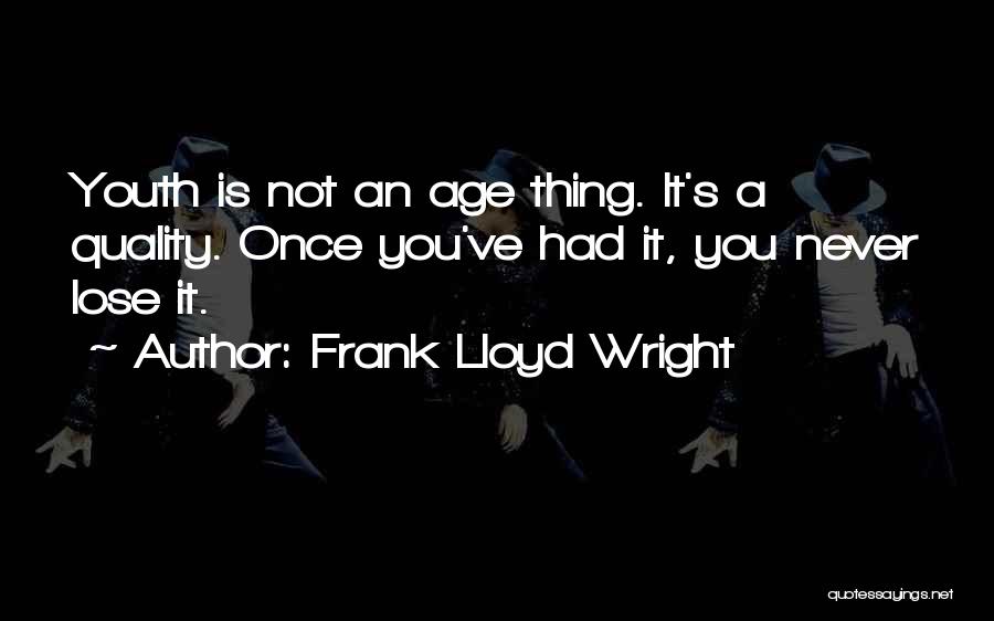 Frank Lloyd Wright Quotes: Youth Is Not An Age Thing. It's A Quality. Once You've Had It, You Never Lose It.