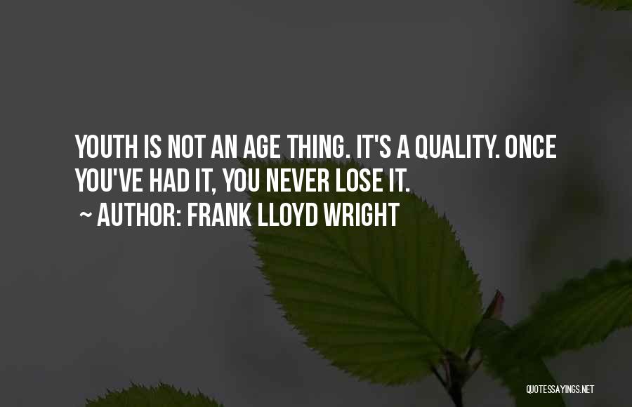 Frank Lloyd Wright Quotes: Youth Is Not An Age Thing. It's A Quality. Once You've Had It, You Never Lose It.