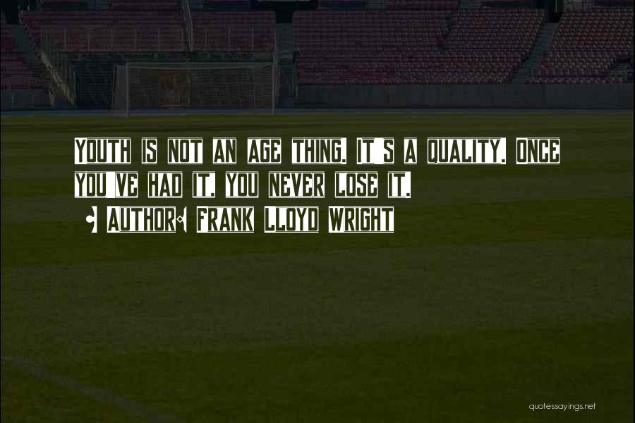 Frank Lloyd Wright Quotes: Youth Is Not An Age Thing. It's A Quality. Once You've Had It, You Never Lose It.