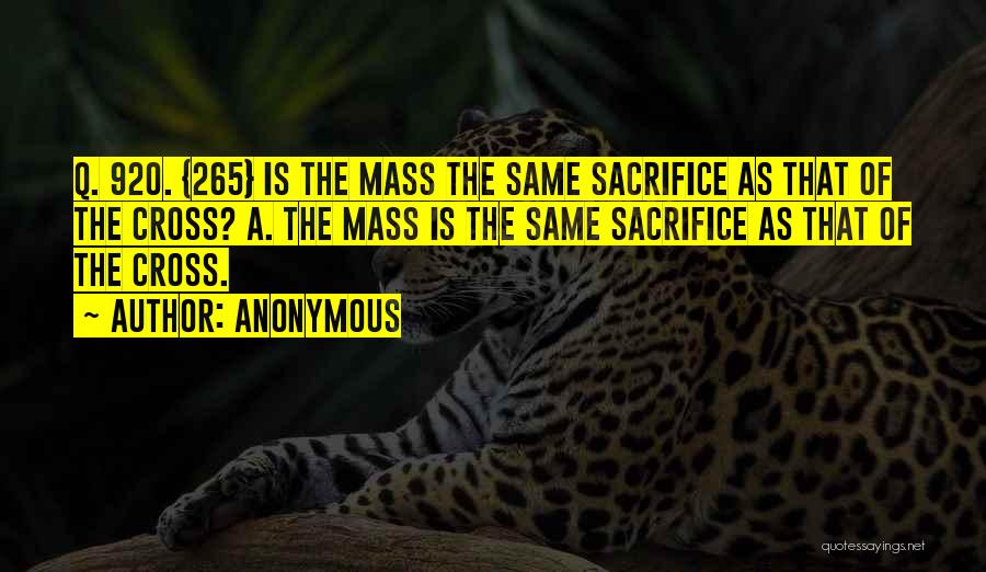 Anonymous Quotes: Q. 920. {265} Is The Mass The Same Sacrifice As That Of The Cross? A. The Mass Is The Same