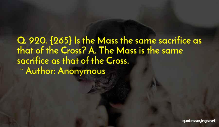 Anonymous Quotes: Q. 920. {265} Is The Mass The Same Sacrifice As That Of The Cross? A. The Mass Is The Same