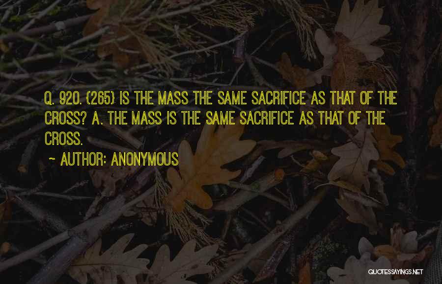 Anonymous Quotes: Q. 920. {265} Is The Mass The Same Sacrifice As That Of The Cross? A. The Mass Is The Same