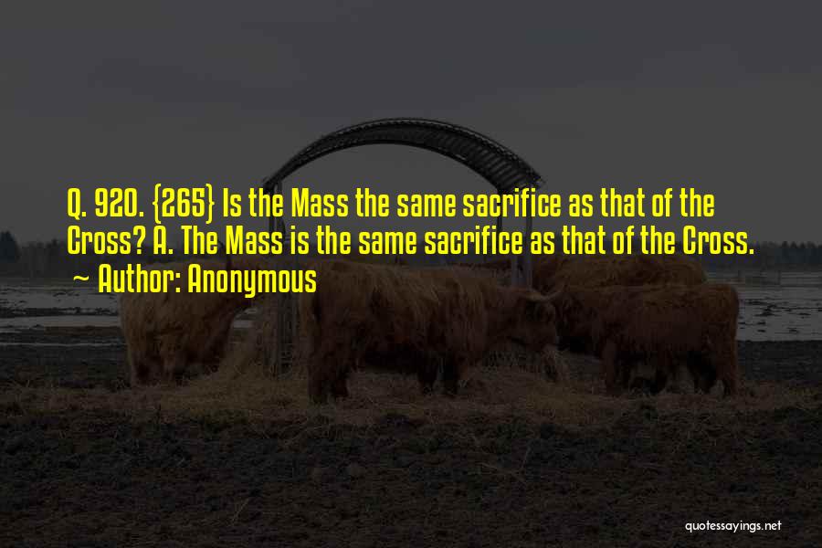 Anonymous Quotes: Q. 920. {265} Is The Mass The Same Sacrifice As That Of The Cross? A. The Mass Is The Same