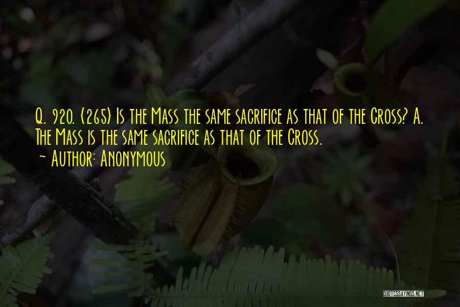 Anonymous Quotes: Q. 920. {265} Is The Mass The Same Sacrifice As That Of The Cross? A. The Mass Is The Same