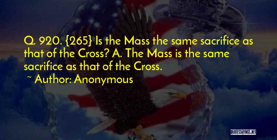 Anonymous Quotes: Q. 920. {265} Is The Mass The Same Sacrifice As That Of The Cross? A. The Mass Is The Same