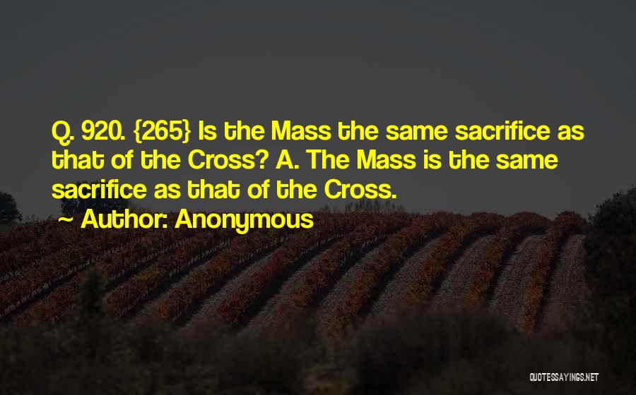 Anonymous Quotes: Q. 920. {265} Is The Mass The Same Sacrifice As That Of The Cross? A. The Mass Is The Same