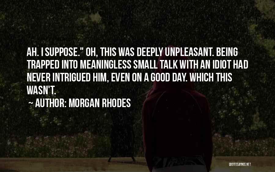 Morgan Rhodes Quotes: Ah. I Suppose. Oh, This Was Deeply Unpleasant. Being Trapped Into Meaningless Small Talk With An Idiot Had Never Intrigued