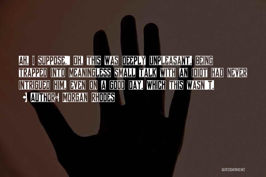 Morgan Rhodes Quotes: Ah. I Suppose. Oh, This Was Deeply Unpleasant. Being Trapped Into Meaningless Small Talk With An Idiot Had Never Intrigued