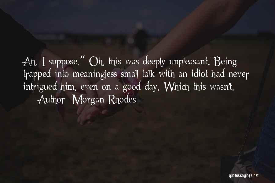Morgan Rhodes Quotes: Ah. I Suppose. Oh, This Was Deeply Unpleasant. Being Trapped Into Meaningless Small Talk With An Idiot Had Never Intrigued