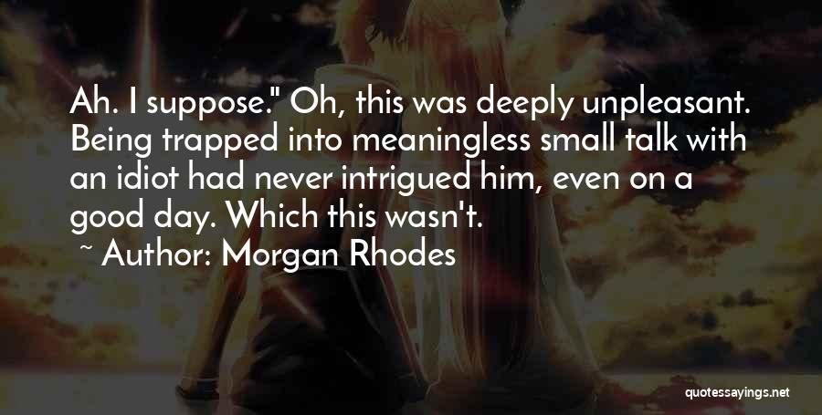 Morgan Rhodes Quotes: Ah. I Suppose. Oh, This Was Deeply Unpleasant. Being Trapped Into Meaningless Small Talk With An Idiot Had Never Intrigued