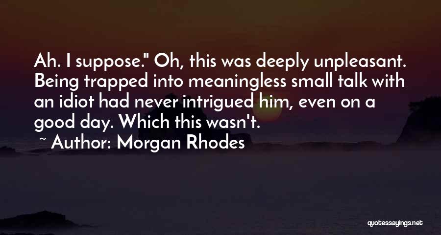 Morgan Rhodes Quotes: Ah. I Suppose. Oh, This Was Deeply Unpleasant. Being Trapped Into Meaningless Small Talk With An Idiot Had Never Intrigued
