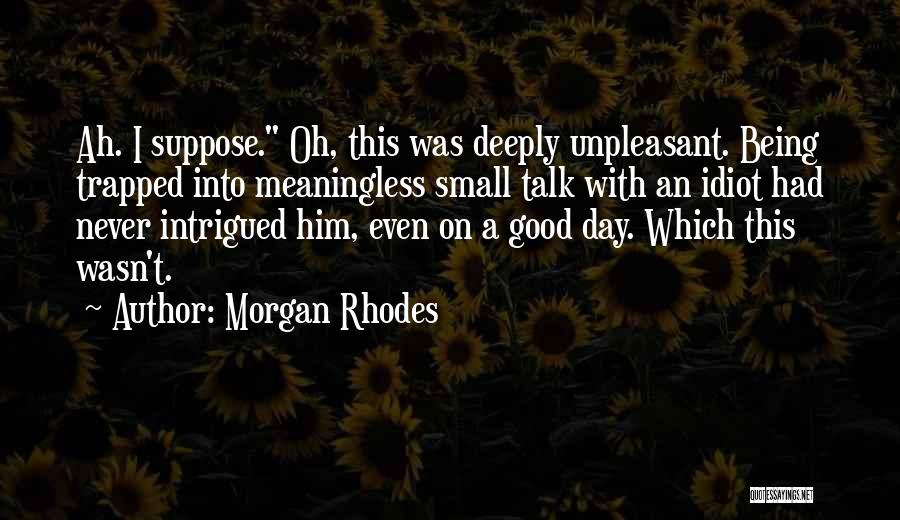 Morgan Rhodes Quotes: Ah. I Suppose. Oh, This Was Deeply Unpleasant. Being Trapped Into Meaningless Small Talk With An Idiot Had Never Intrigued